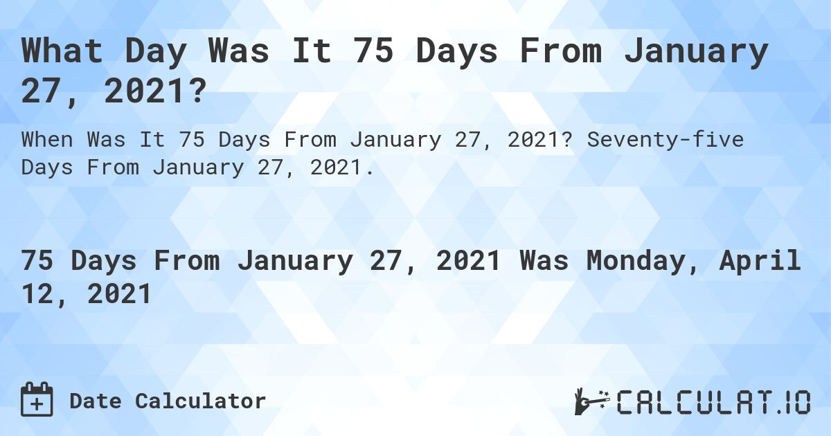 What Day Was It 75 Days From January 27, 2021?. Seventy-five Days From January 27, 2021.