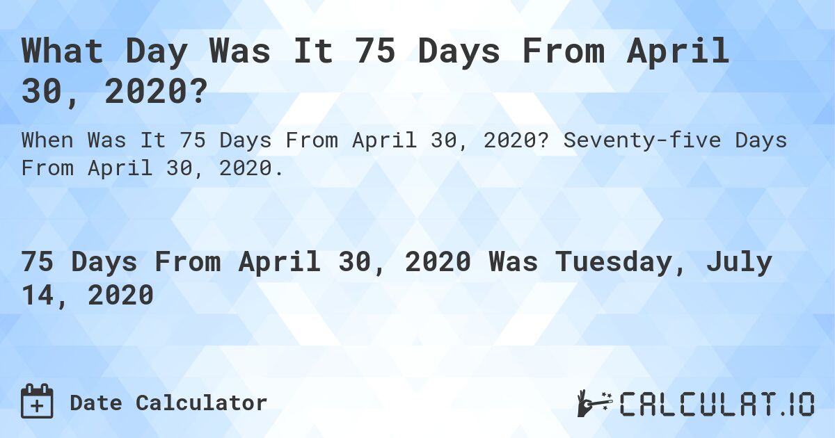 What Day Was It 75 Days From April 30, 2020?. Seventy-five Days From April 30, 2020.