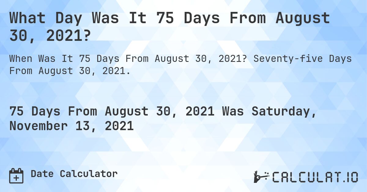 What Day Was It 75 Days From August 30, 2021?. Seventy-five Days From August 30, 2021.