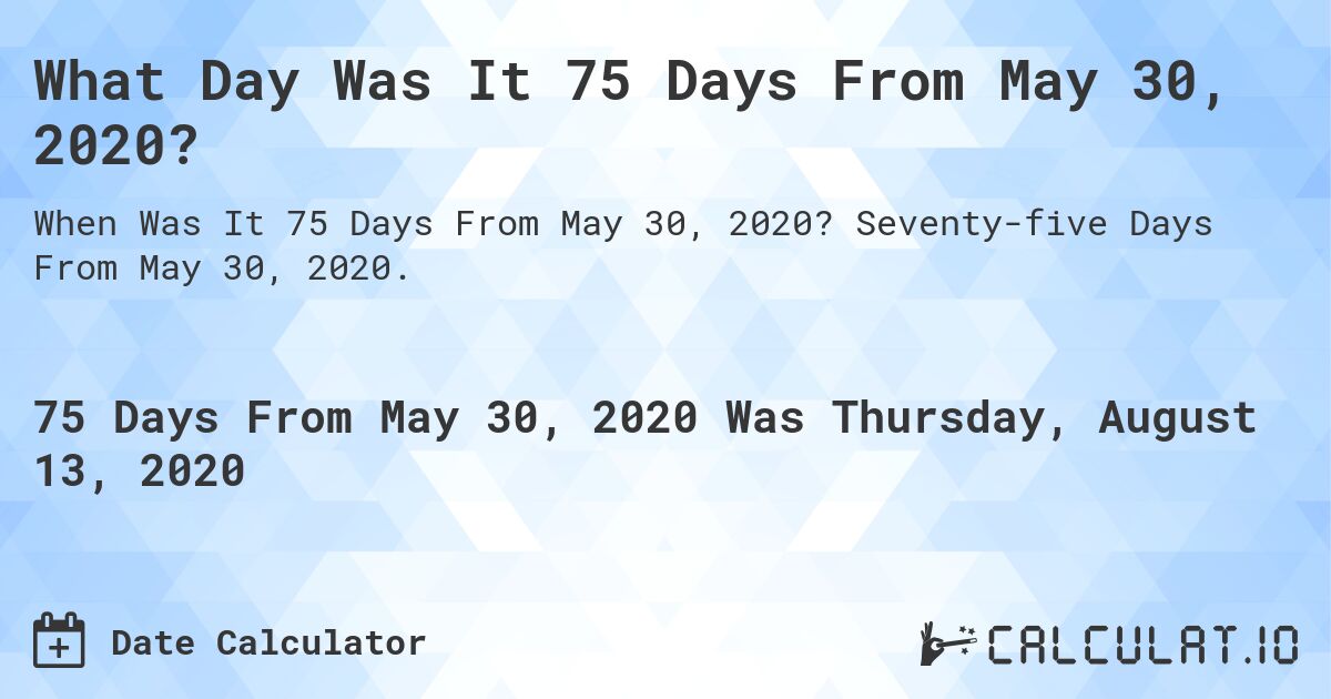 What Day Was It 75 Days From May 30, 2020?. Seventy-five Days From May 30, 2020.
