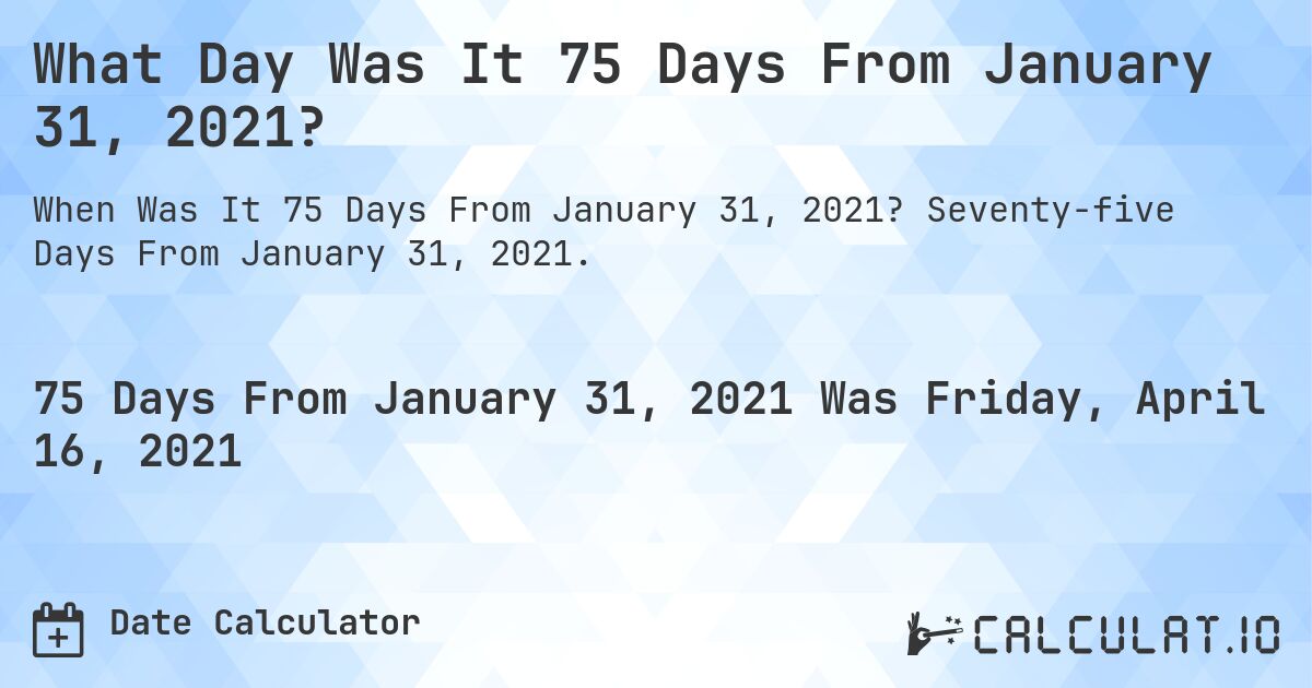 What Day Was It 75 Days From January 31, 2021?. Seventy-five Days From January 31, 2021.
