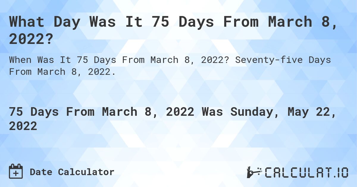 What Day Was It 75 Days From March 8, 2022?. Seventy-five Days From March 8, 2022.