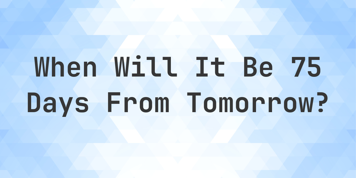What is 75 days from tomorrow calculatio