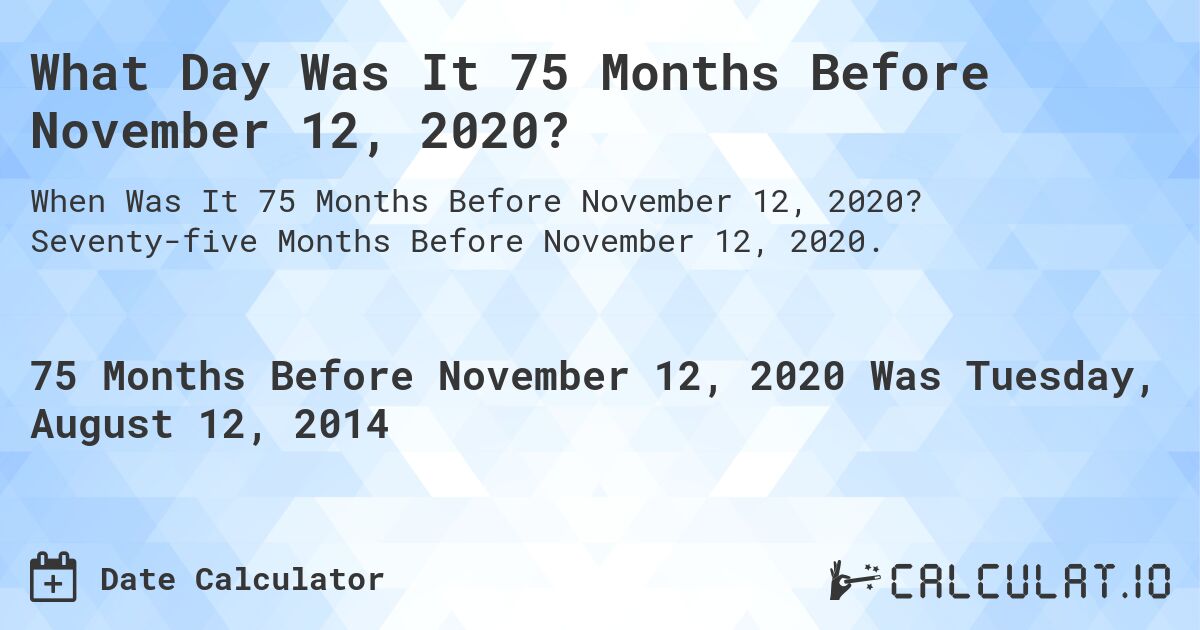 What Day Was It 75 Months Before November 12, 2020?. Seventy-five Months Before November 12, 2020.