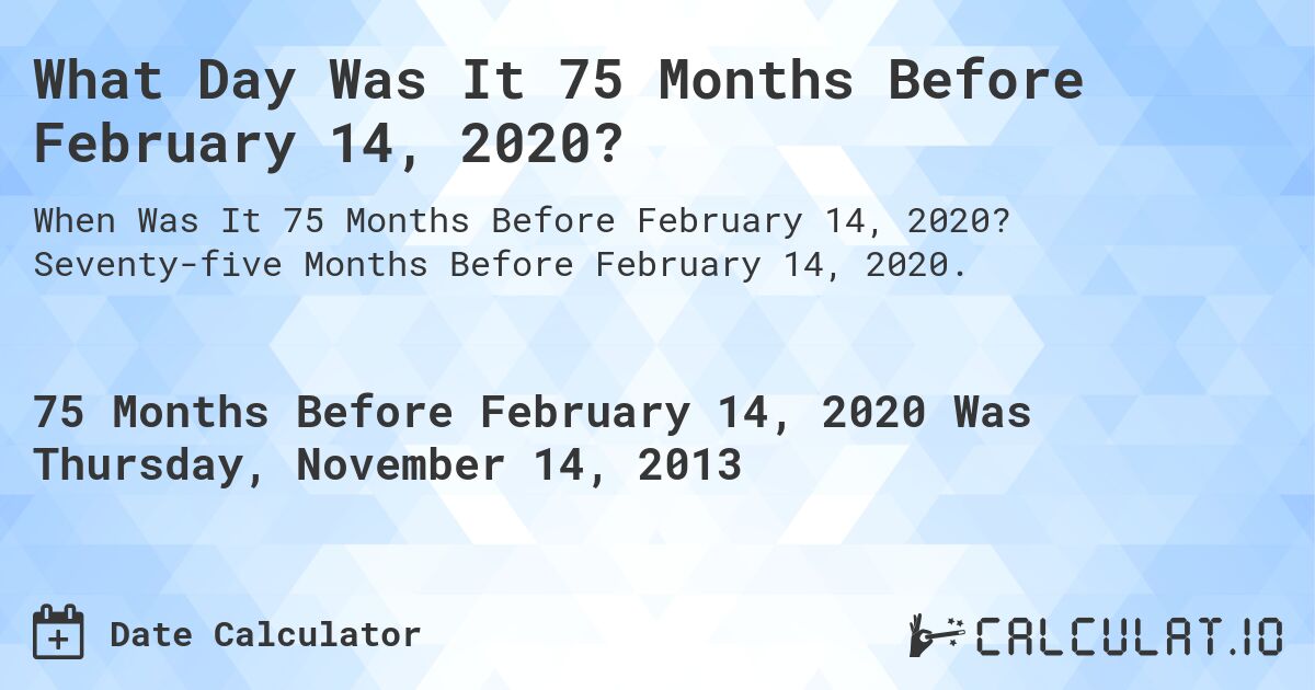 What Day Was It 75 Months Before February 14, 2020?. Seventy-five Months Before February 14, 2020.