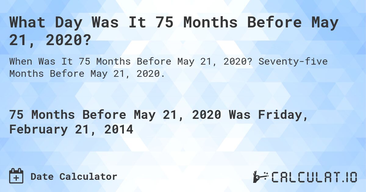 What Day Was It 75 Months Before May 21, 2020?. Seventy-five Months Before May 21, 2020.