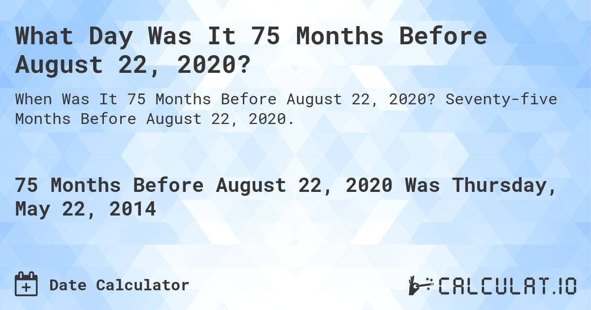 What Day Was It 75 Months Before August 22, 2020?. Seventy-five Months Before August 22, 2020.