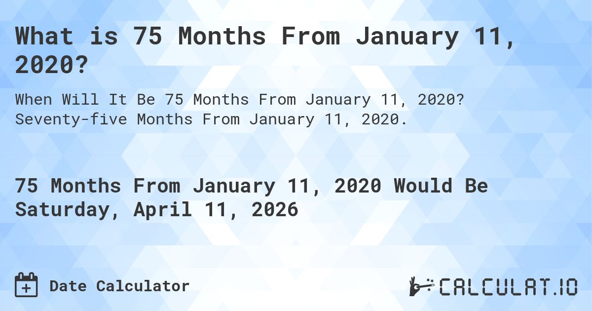 What is 75 Months From January 11, 2020?. Seventy-five Months From January 11, 2020.