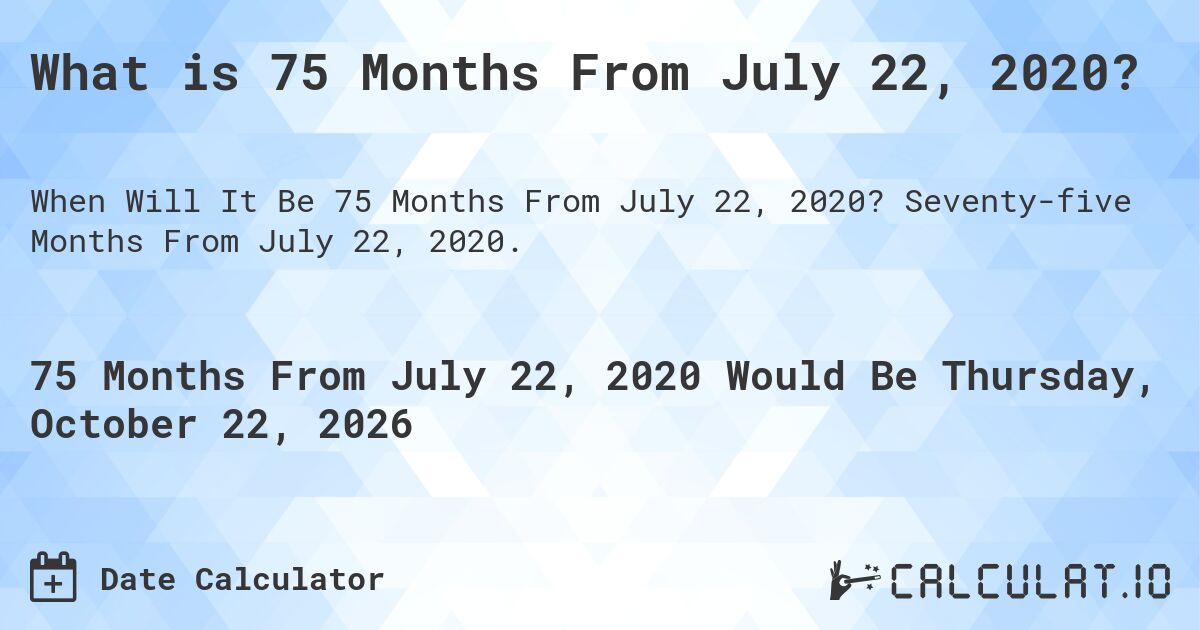 What is 75 Months From July 22, 2020?. Seventy-five Months From July 22, 2020.