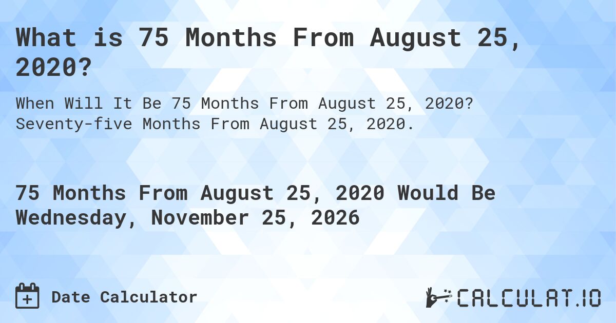 What is 75 Months From August 25, 2020?. Seventy-five Months From August 25, 2020.