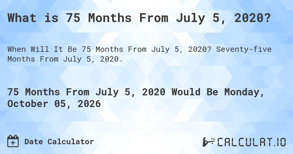 What is 75 Months From July 5, 2020?. Seventy-five Months From July 5, 2020.