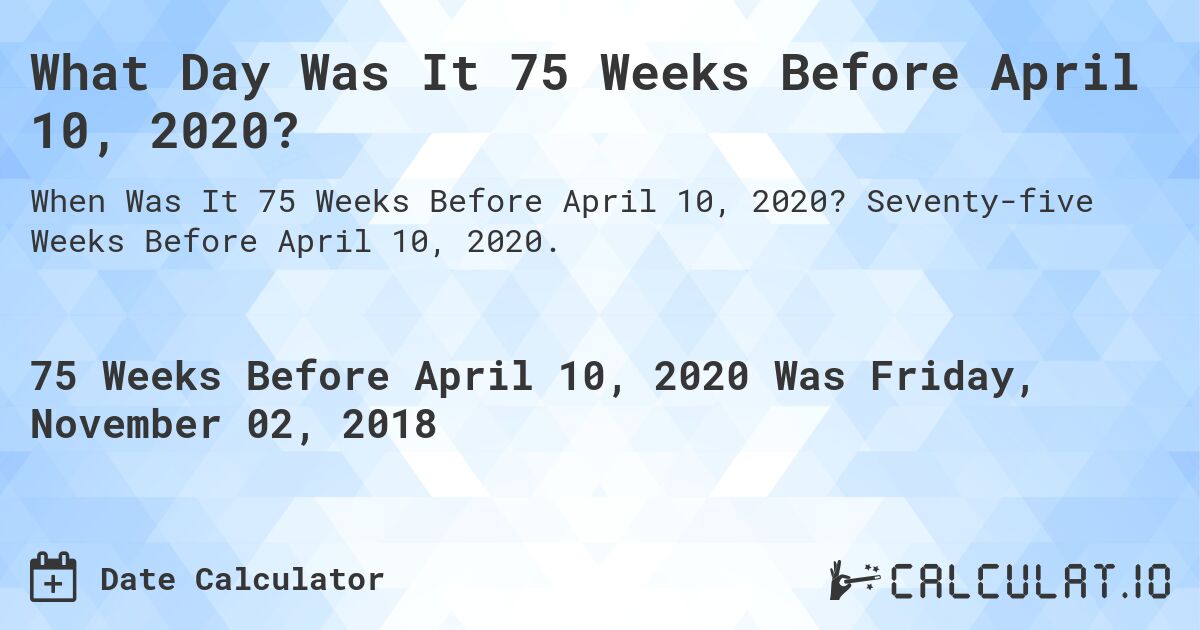 What Day Was It 75 Weeks Before April 10, 2020?. Seventy-five Weeks Before April 10, 2020.