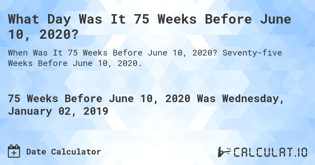 What Day Was It 75 Weeks Before June 10, 2020?. Seventy-five Weeks Before June 10, 2020.