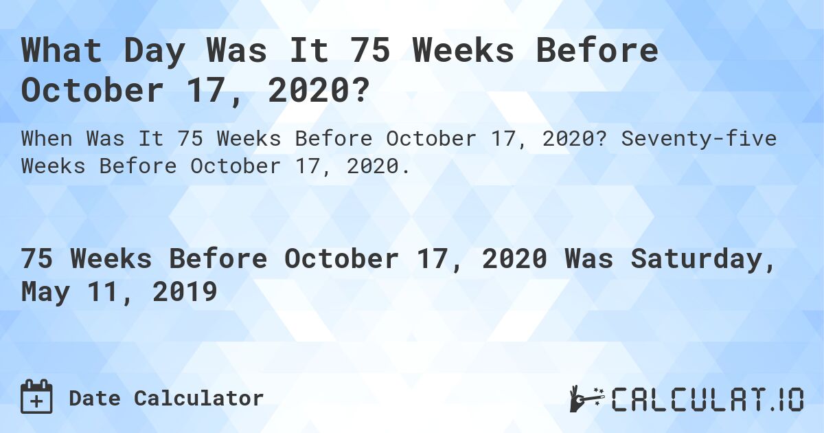 What Day Was It 75 Weeks Before October 17, 2020?. Seventy-five Weeks Before October 17, 2020.