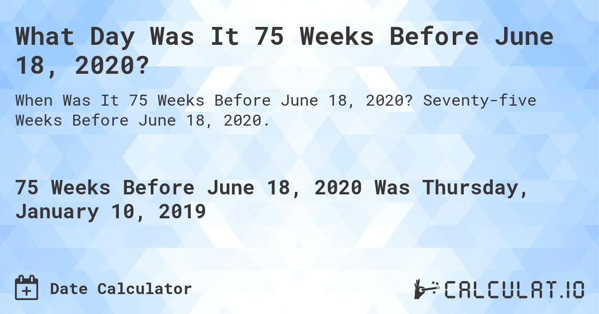 What Day Was It 75 Weeks Before June 18, 2020?. Seventy-five Weeks Before June 18, 2020.