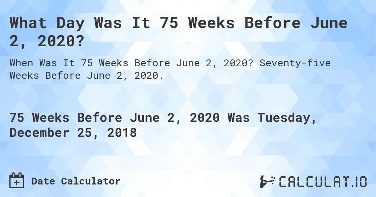 What Day Was It 75 Weeks Before June 2, 2020?. Seventy-five Weeks Before June 2, 2020.