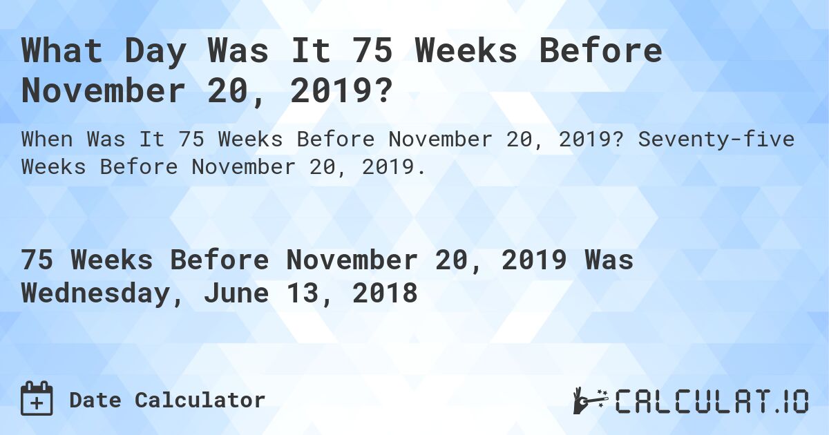 What Day Was It 75 Weeks Before November 20, 2019?. Seventy-five Weeks Before November 20, 2019.