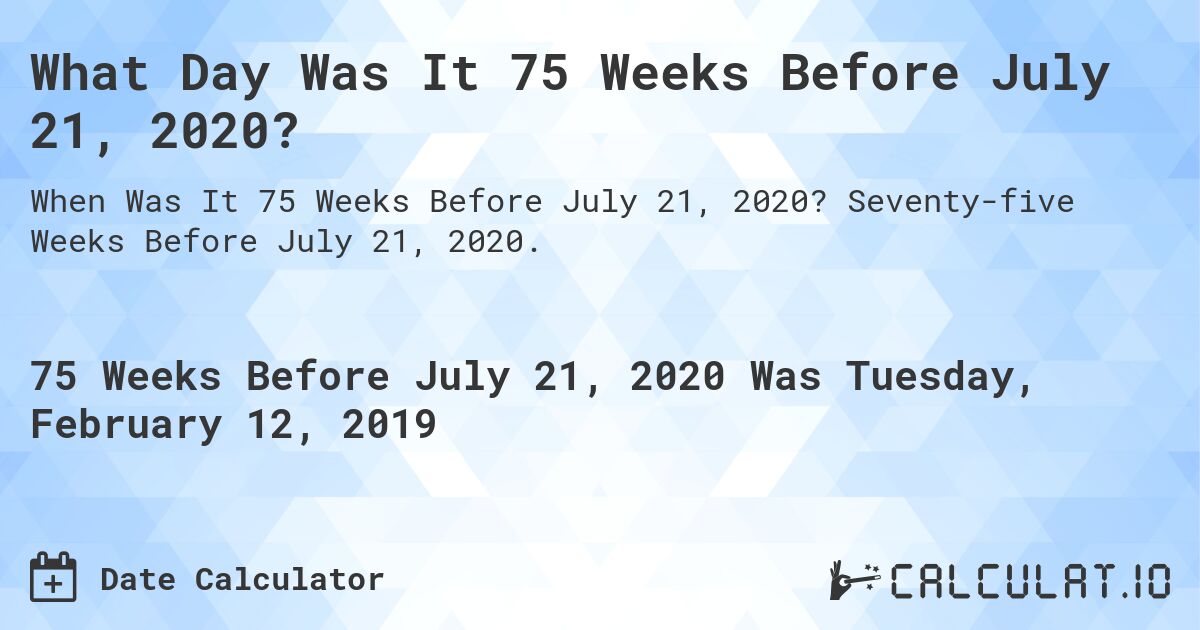 What Day Was It 75 Weeks Before July 21, 2020?. Seventy-five Weeks Before July 21, 2020.