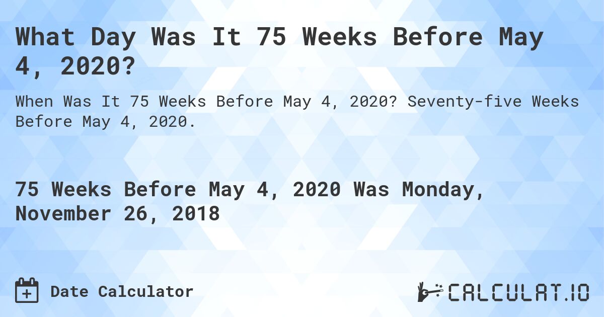 What Day Was It 75 Weeks Before May 4, 2020?. Seventy-five Weeks Before May 4, 2020.