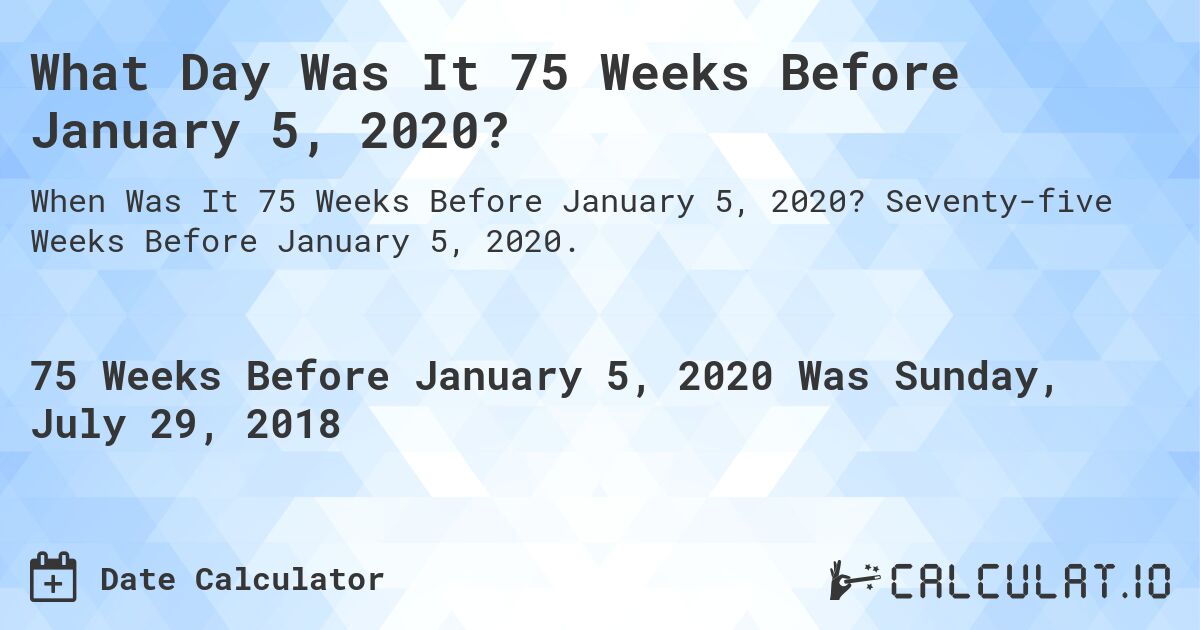 What Day Was It 75 Weeks Before January 5, 2020?. Seventy-five Weeks Before January 5, 2020.
