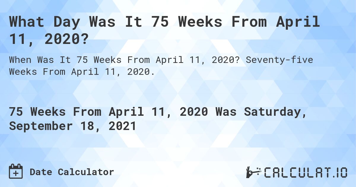 What Day Was It 75 Weeks From April 11, 2020?. Seventy-five Weeks From April 11, 2020.