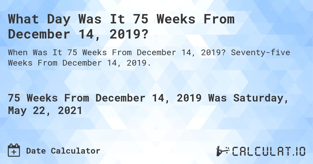 What Day Was It 75 Weeks From December 14, 2019?. Seventy-five Weeks From December 14, 2019.
