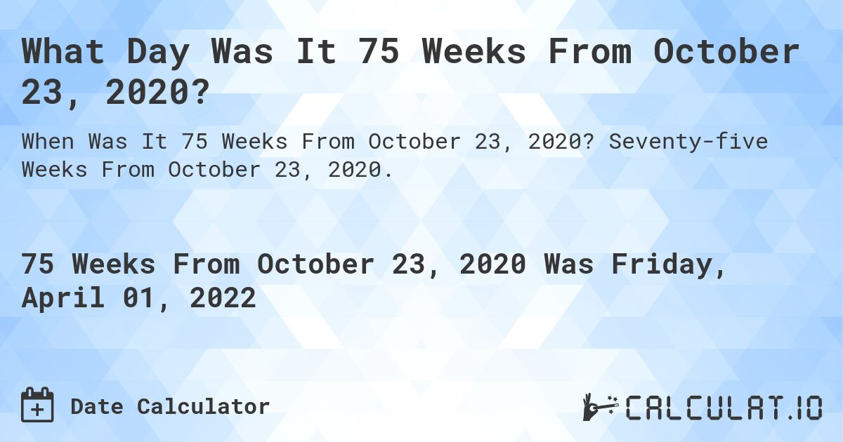 What Day Was It 75 Weeks From October 23, 2020?. Seventy-five Weeks From October 23, 2020.