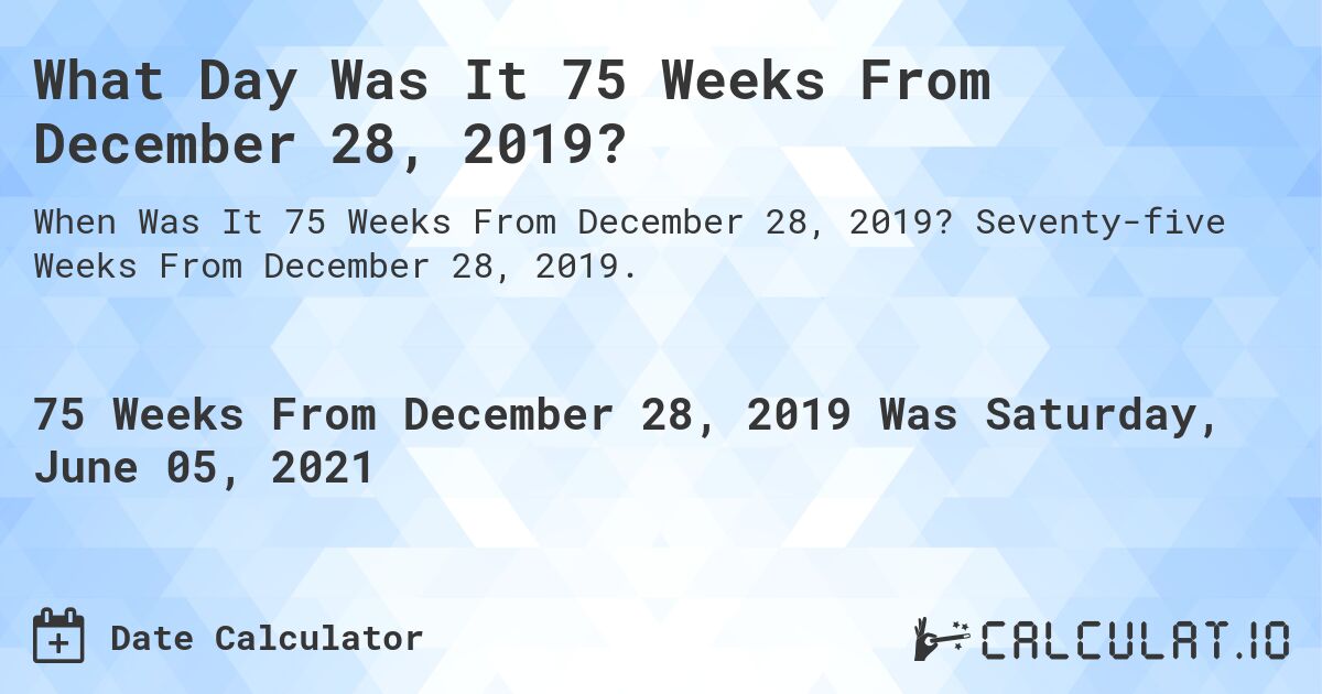 What Day Was It 75 Weeks From December 28, 2019?. Seventy-five Weeks From December 28, 2019.