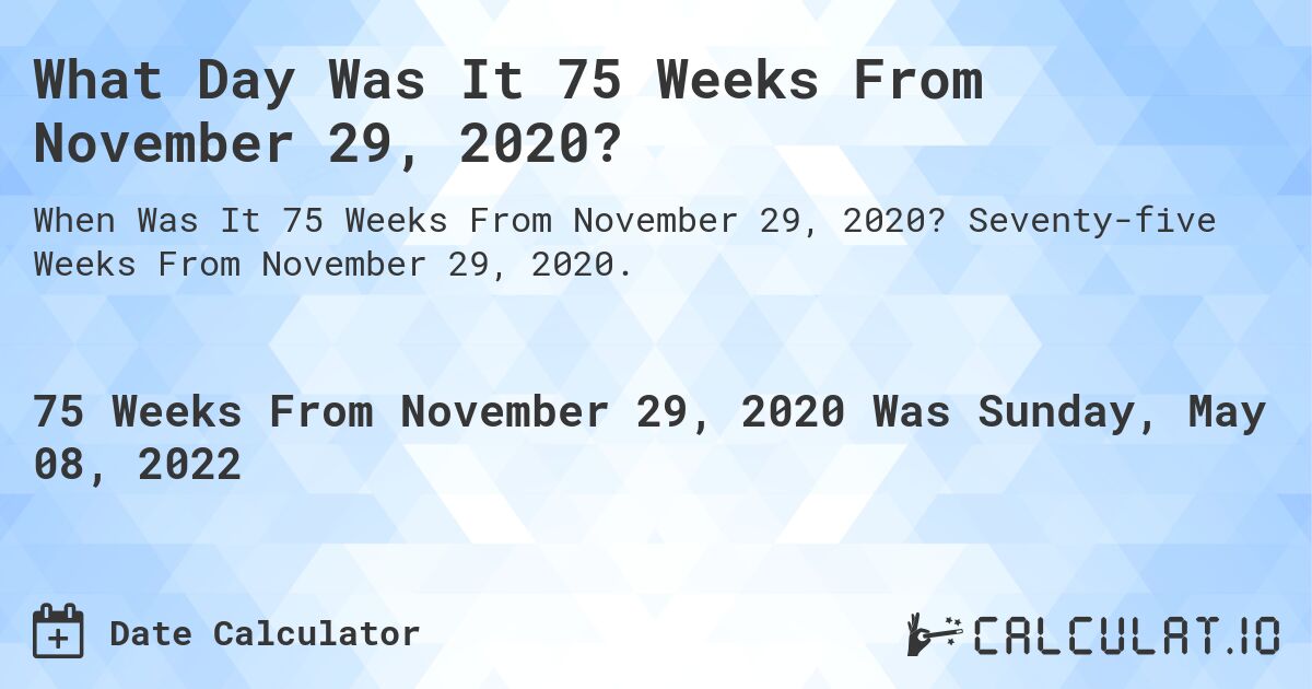 What Day Was It 75 Weeks From November 29, 2020?. Seventy-five Weeks From November 29, 2020.