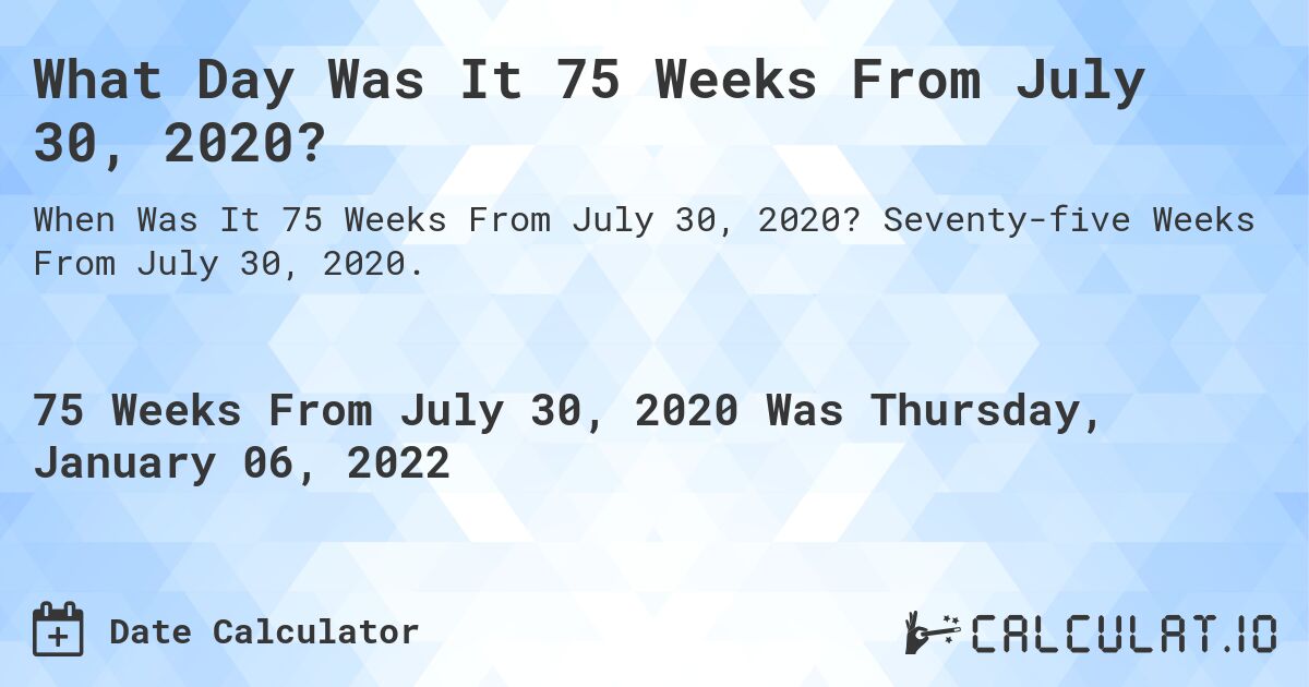 What Day Was It 75 Weeks From July 30, 2020?. Seventy-five Weeks From July 30, 2020.