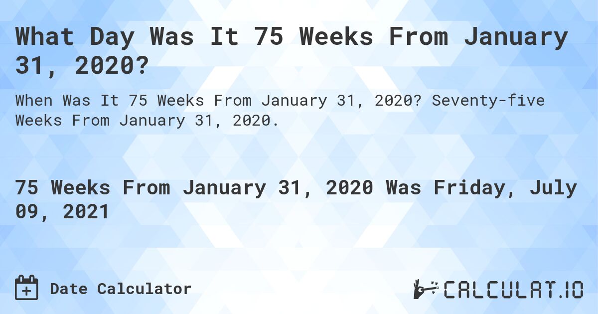 What Day Was It 75 Weeks From January 31, 2020?. Seventy-five Weeks From January 31, 2020.