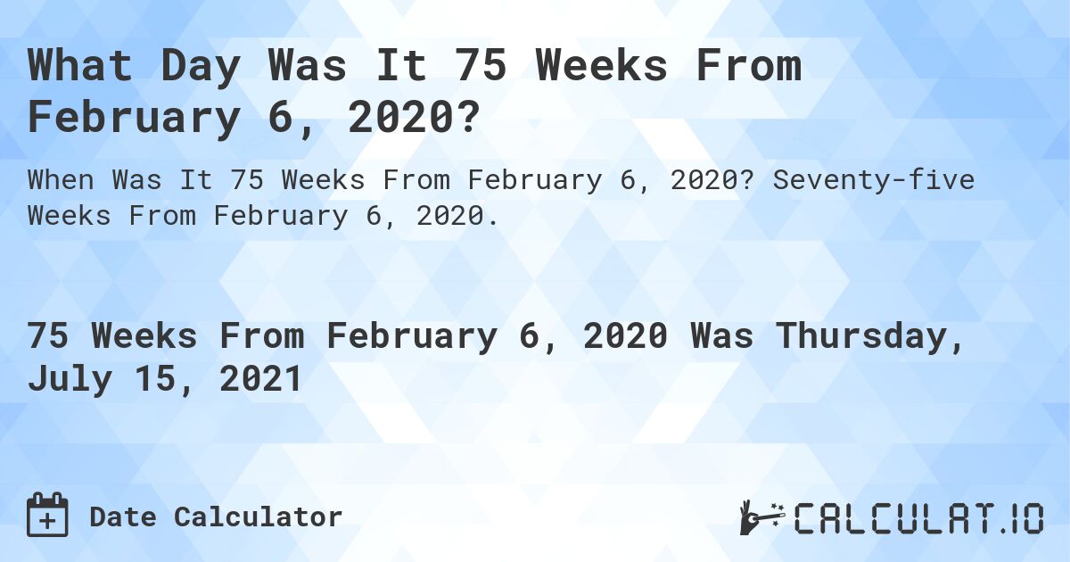 What Day Was It 75 Weeks From February 6, 2020?. Seventy-five Weeks From February 6, 2020.