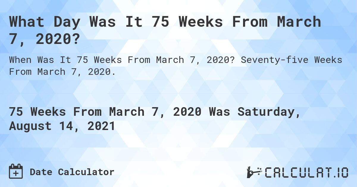 What Day Was It 75 Weeks From March 7, 2020?. Seventy-five Weeks From March 7, 2020.