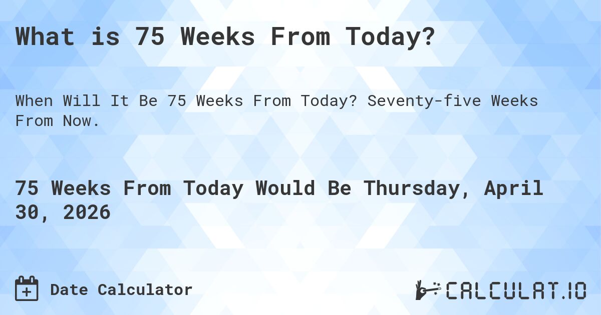 What is 75 Weeks From Today?. Seventy-five Weeks From Now.