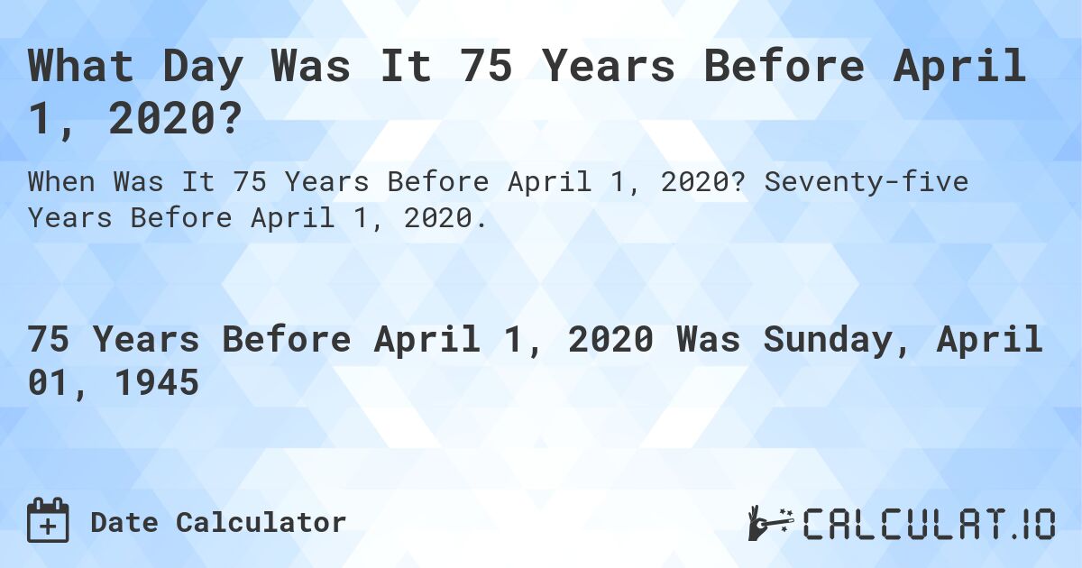 What Day Was It 75 Years Before April 1, 2020?. Seventy-five Years Before April 1, 2020.