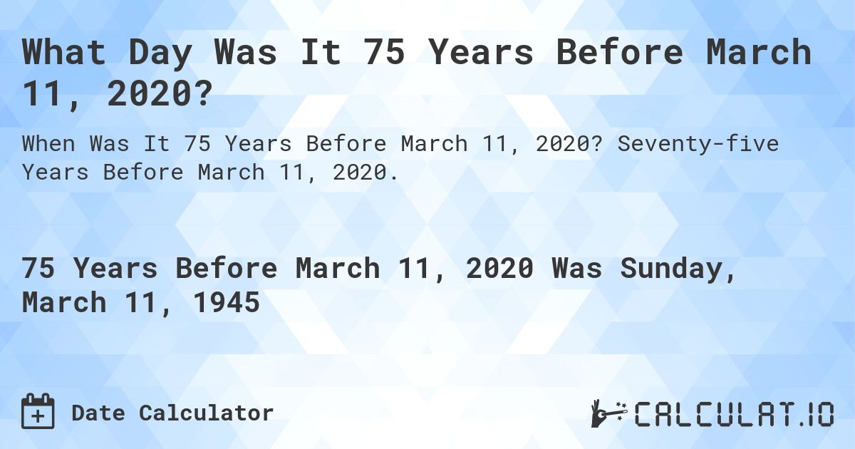 What Day Was It 75 Years Before March 11, 2020?. Seventy-five Years Before March 11, 2020.