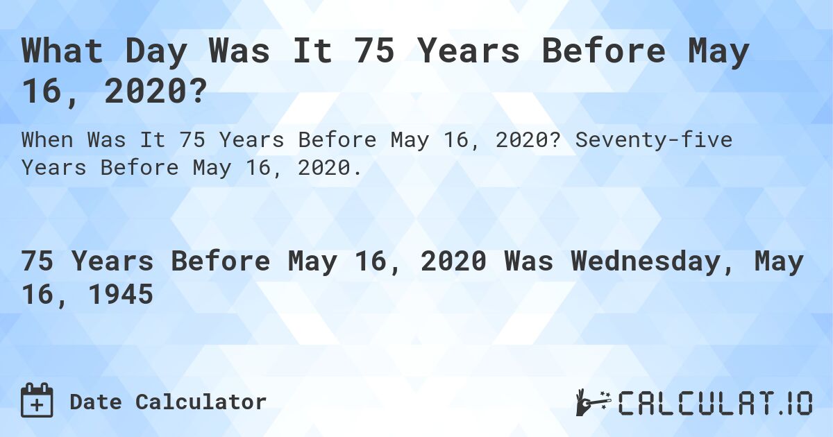 What Day Was It 75 Years Before May 16, 2020?. Seventy-five Years Before May 16, 2020.