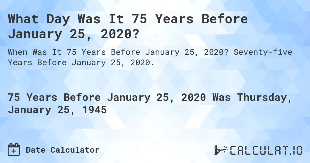 What Day Was It 75 Years Before January 25, 2020?. Seventy-five Years Before January 25, 2020.