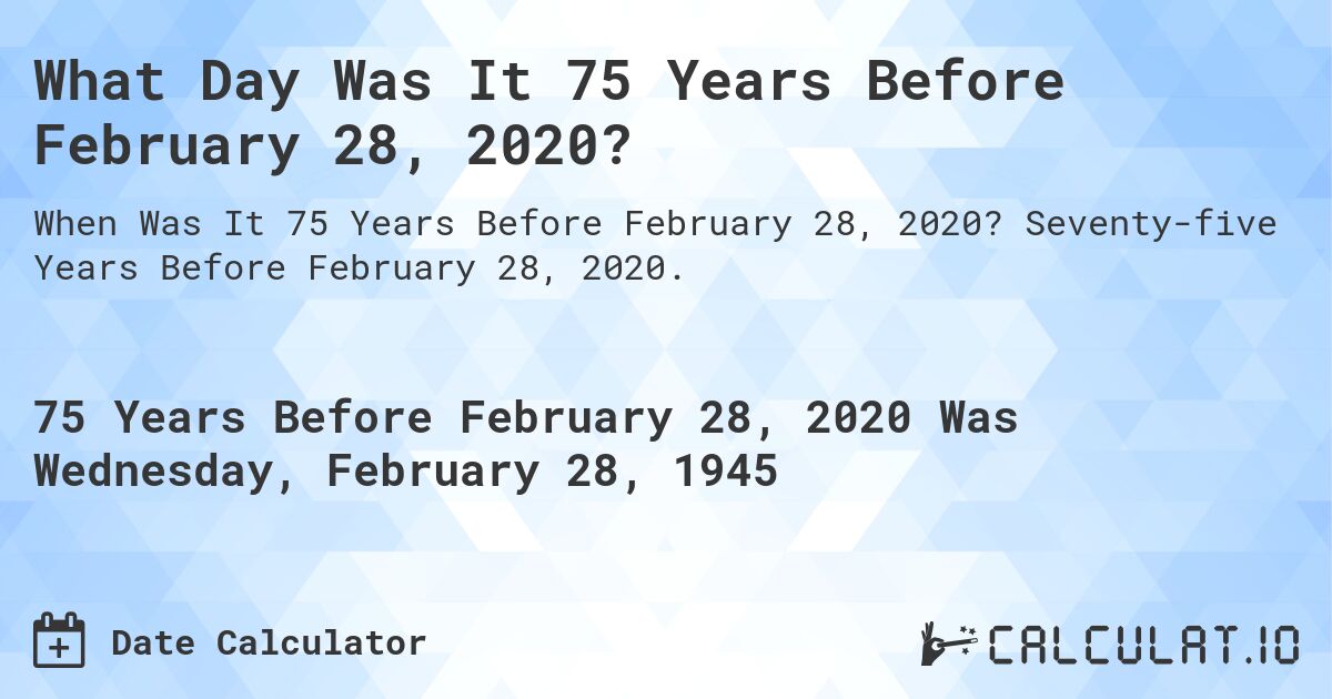 What Day Was It 75 Years Before February 28, 2020?. Seventy-five Years Before February 28, 2020.