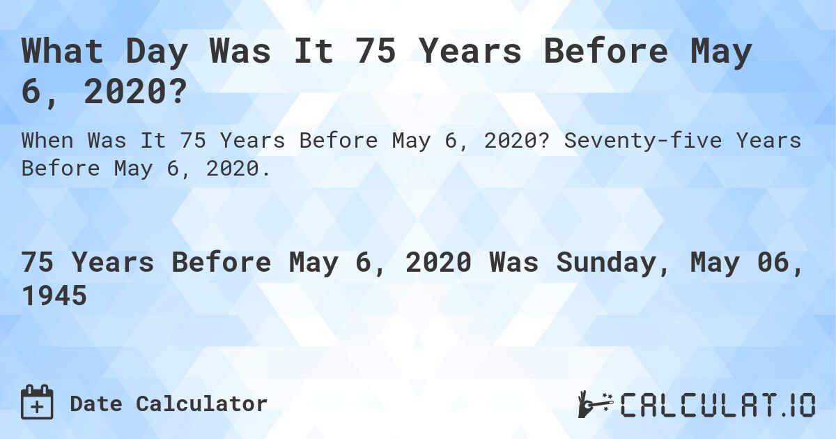 What Day Was It 75 Years Before May 6, 2020?. Seventy-five Years Before May 6, 2020.