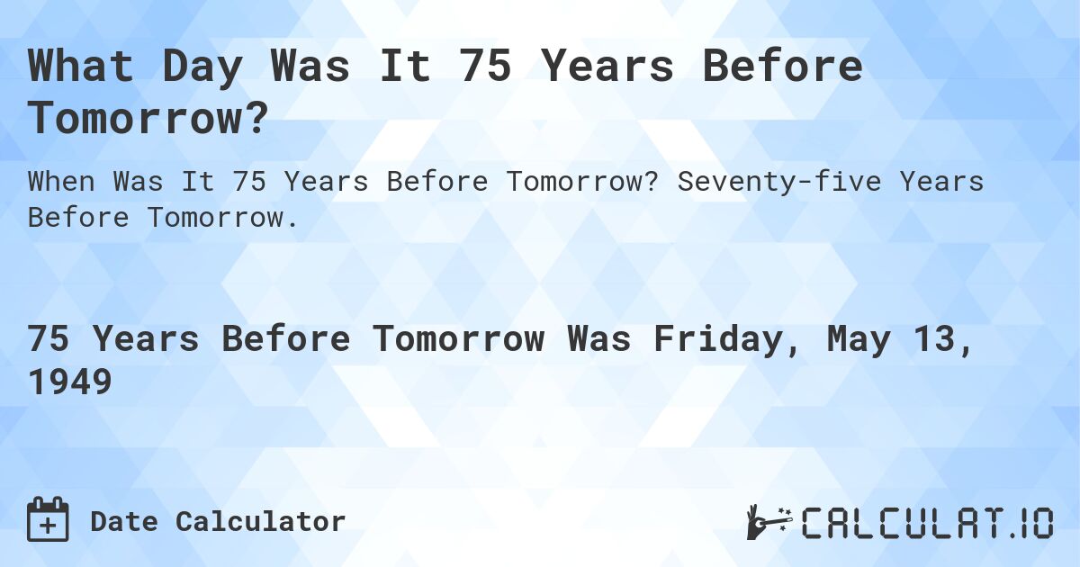 What Day Was It 75 Years Before Tomorrow?. Seventy-five Years Before Tomorrow.