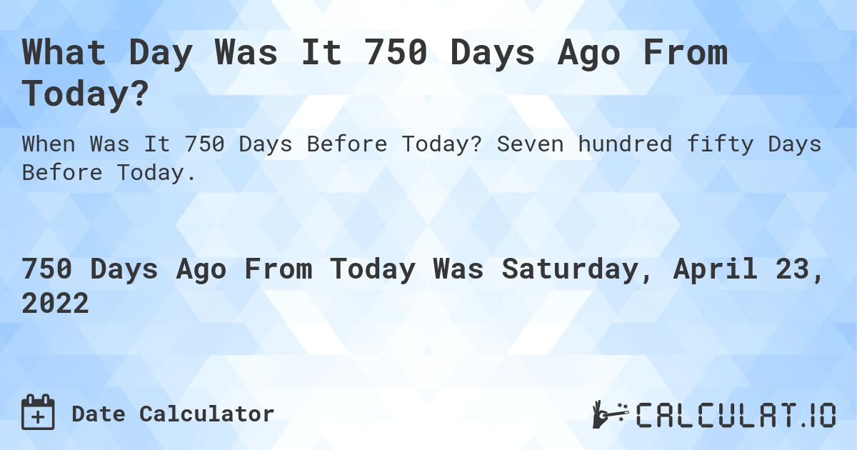 What Day Was It 750 Days Ago From Today?. Seven hundred fifty Days Before Today.