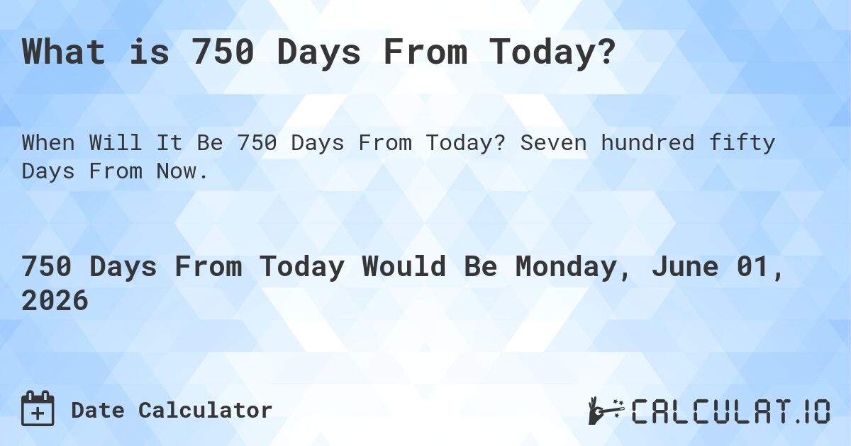What is 750 Days From Today?. Seven hundred fifty Days From Now.