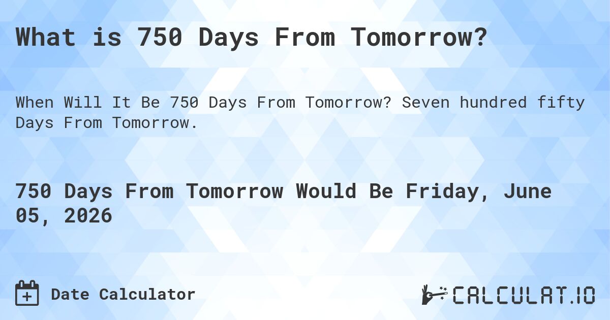 What is 750 Days From Tomorrow?. Seven hundred fifty Days From Tomorrow.