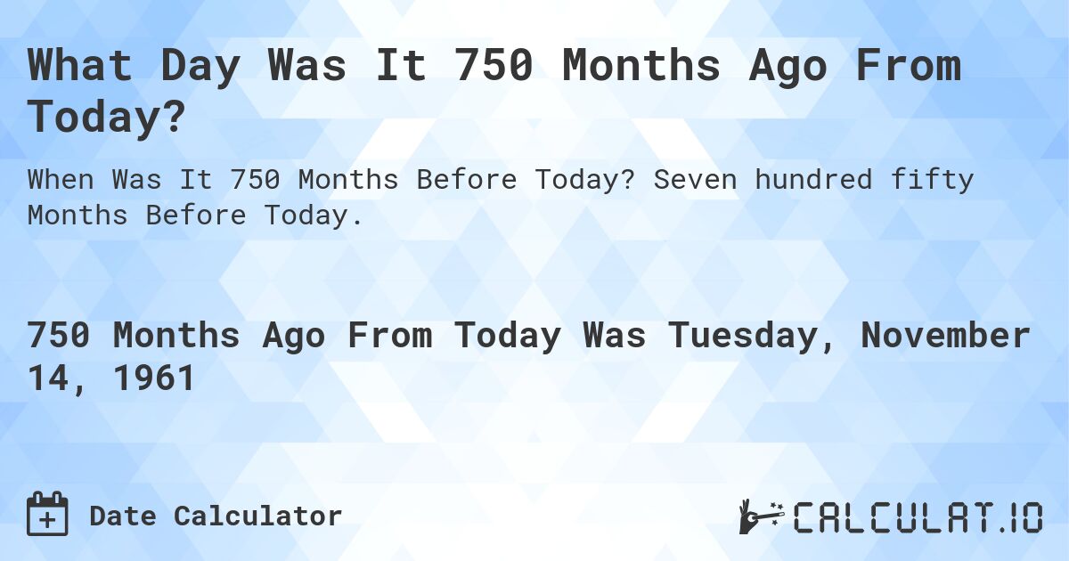 What Day Was It 750 Months Ago From Today?. Seven hundred fifty Months Before Today.