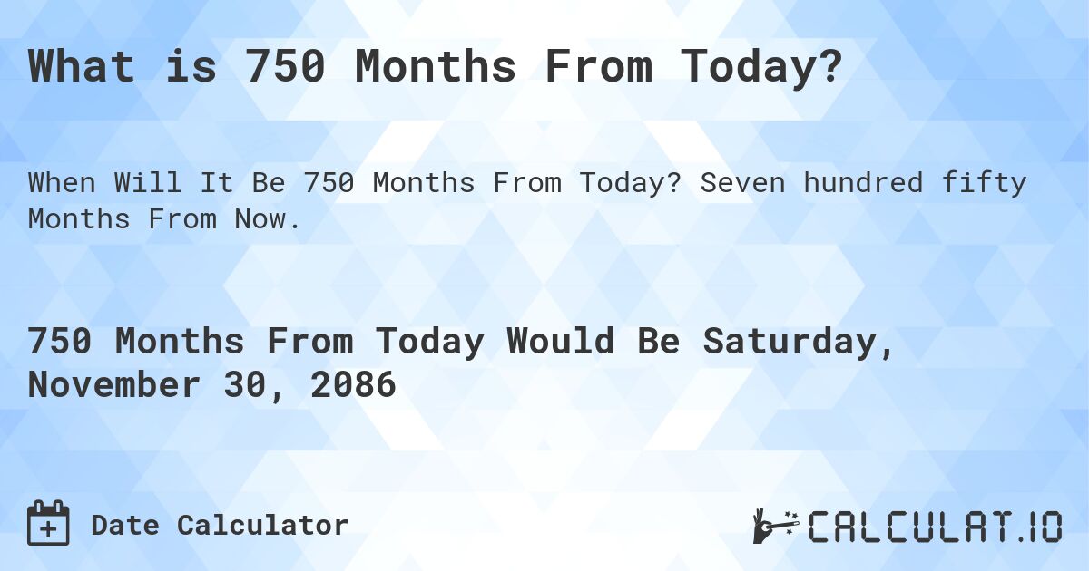 What is 750 Months From Today?. Seven hundred fifty Months From Now.