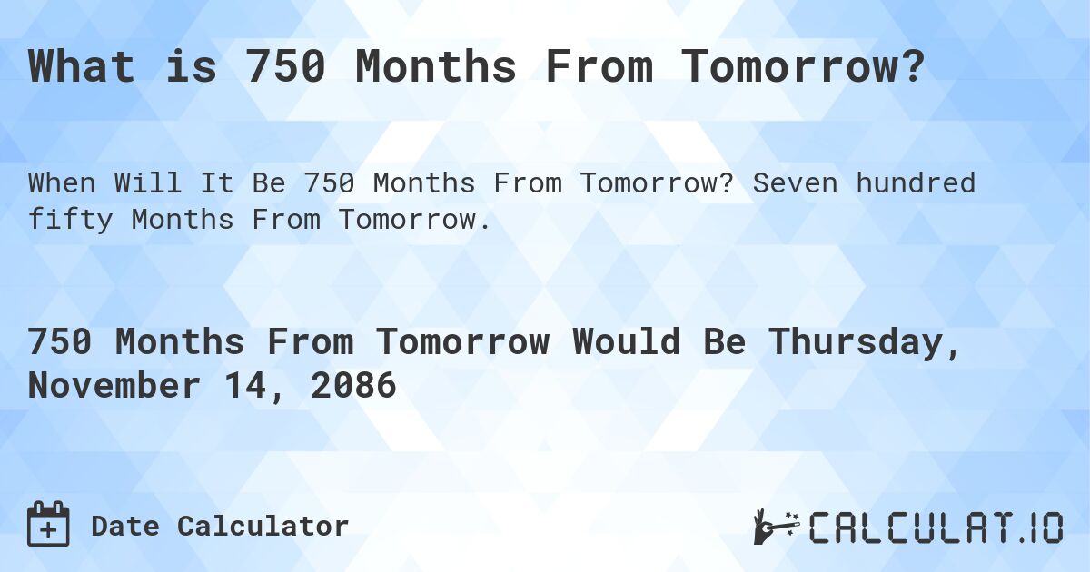What is 750 Months From Tomorrow?. Seven hundred fifty Months From Tomorrow.