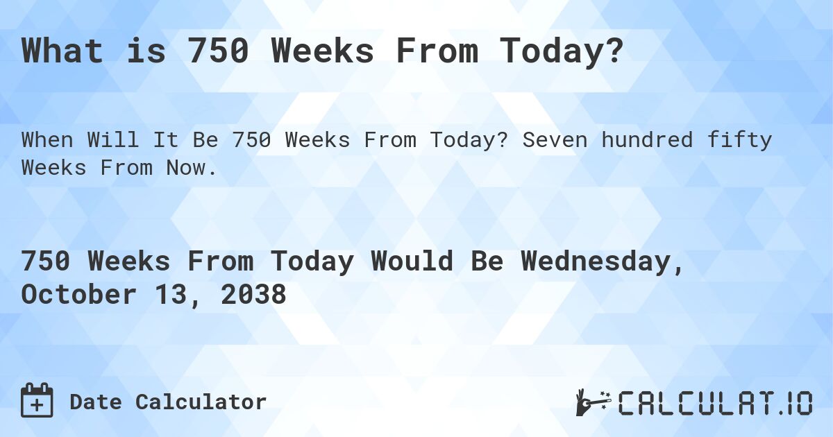 What is 750 Weeks From Today?. Seven hundred fifty Weeks From Now.