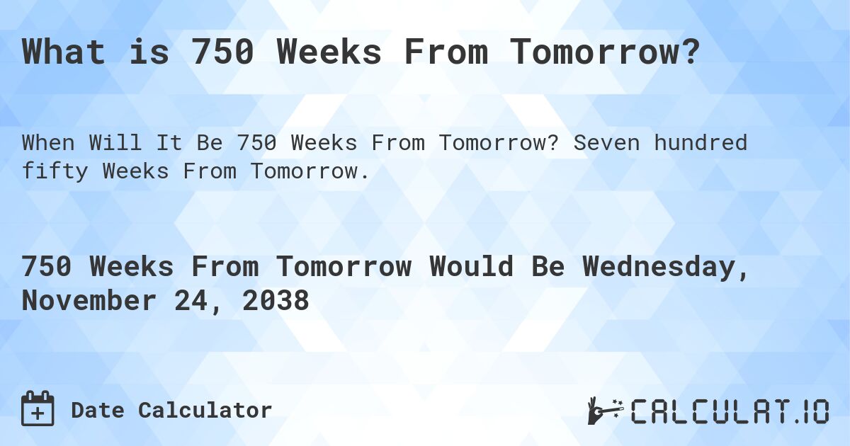What is 750 Weeks From Tomorrow?. Seven hundred fifty Weeks From Tomorrow.
