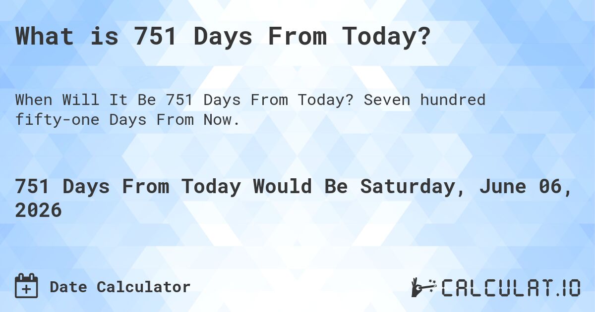 What is 751 Days From Today?. Seven hundred fifty-one Days From Now.